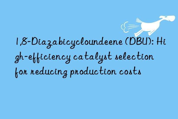 1,8-Diazabicycloundeene (DBU): High-efficiency catalyst selection for reducing production costs