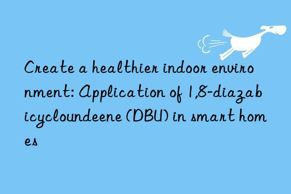 Create a healthier indoor environment: Application of 1,8-diazabicycloundeene (DBU) in smart homes