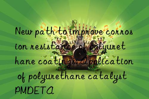 New path to improve corrosion resistance of polyurethane coatings: Application of polyurethane catalyst PMDETA