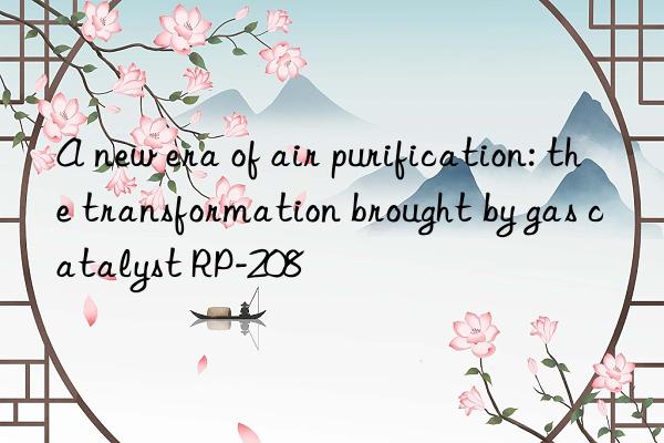 A new era of air purification: the transformation brought by gas catalyst RP-208