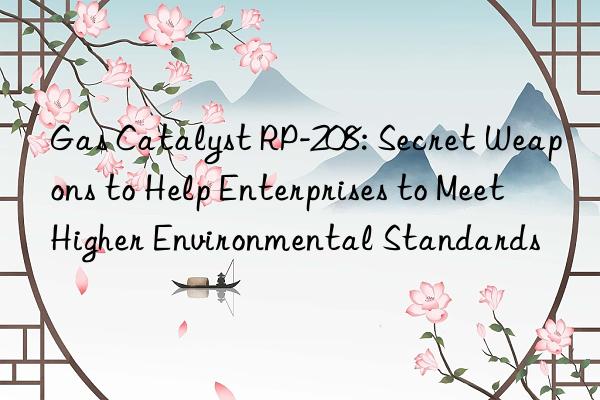 Gas Catalyst RP-208: Secret Weapons to Help Enterprises to Meet Higher Environmental Standards