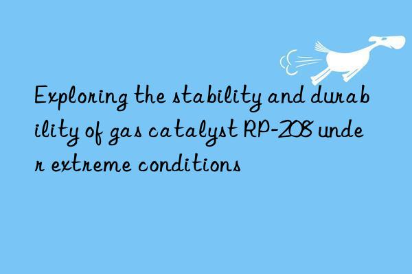 Exploring the stability and durability of gas catalyst RP-208 under extreme conditions