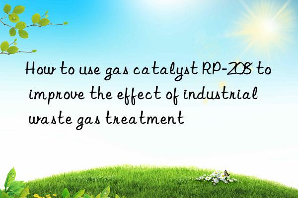 How to use gas catalyst RP-208 to improve the effect of industrial waste gas treatment