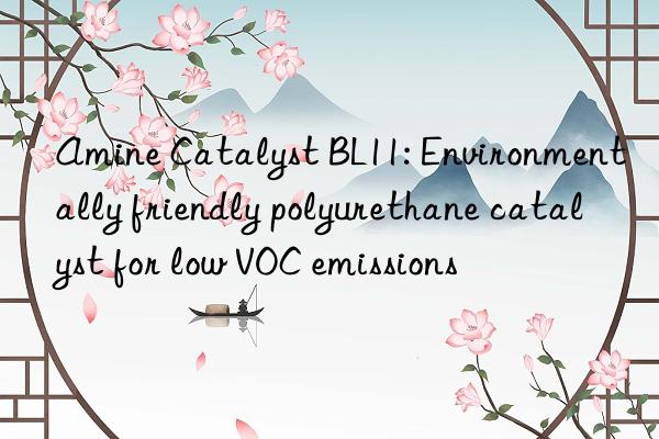 Amine Catalyst BL11: Environmentally friendly polyurethane catalyst for low VOC emissions