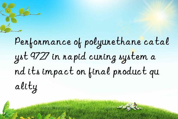 Performance of polyurethane catalyst 9727 in rapid curing system and its impact on final product quality