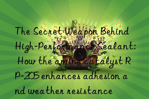 The Secret Weapon Behind High-Performance Sealant: How the amine catalyst RP-205 enhances adhesion and weather resistance