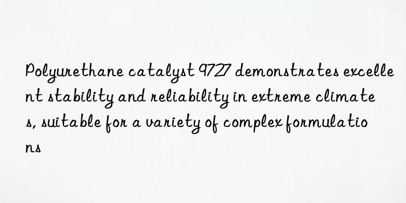 Polyurethane catalyst 9727 demonstrates excellent stability and reliability in extreme climates, suitable for a variety of complex formulations