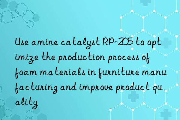 Use amine catalyst RP-205 to optimize the production process of foam materials in furniture manufacturing and improve product quality