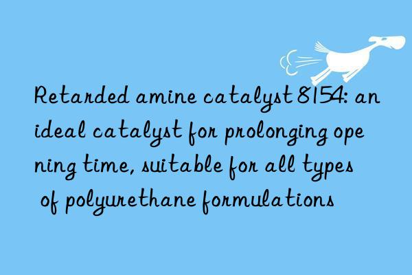 Retarded amine catalyst 8154: an ideal catalyst for prolonging opening time, suitable for all types of polyurethane formulations