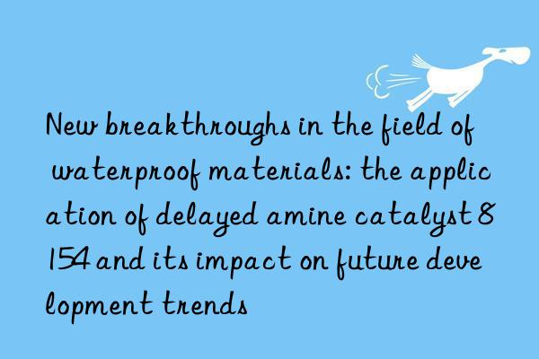 New breakthroughs in the field of waterproof materials: the application of delayed amine catalyst 8154 and its impact on future development trends