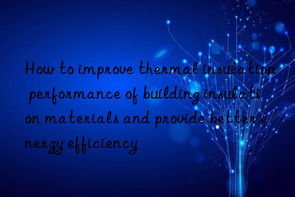 How to improve thermal insulation performance of building insulation materials and provide better energy efficiency