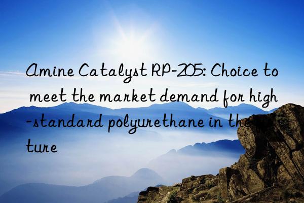 Amine Catalyst RP-205: Choice to meet the market demand for high-standard polyurethane in the future