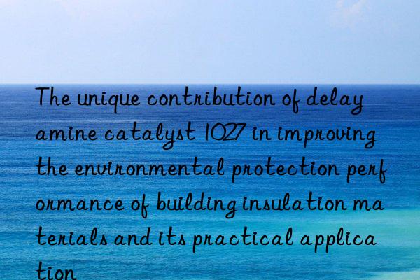 The unique contribution of delay amine catalyst 1027 in improving the environmental protection performance of building insulation materials and its practical application