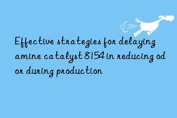 Effective strategies for delaying amine catalyst 8154 in reducing odor during production