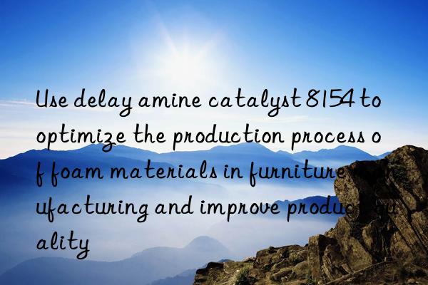 Use delay amine catalyst 8154 to optimize the production process of foam materials in furniture manufacturing and improve product quality