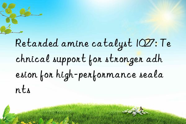 Retarded amine catalyst 1027: Technical support for stronger adhesion for high-performance sealants