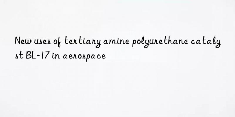 New uses of tertiary amine polyurethane catalyst BL-17 in aerospace