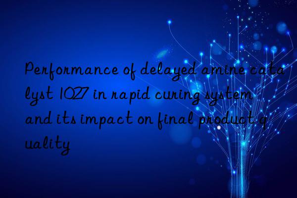 Performance of delayed amine catalyst 1027 in rapid curing system and its impact on final product quality