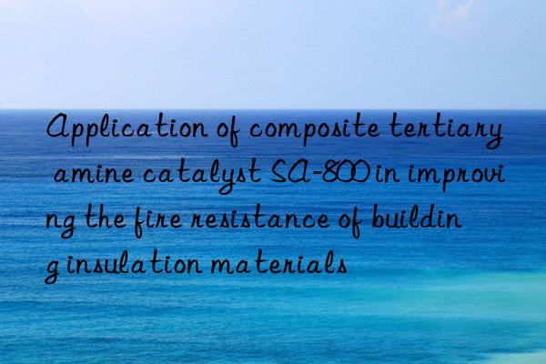 Application of composite tertiary amine catalyst SA-800 in improving the fire resistance of building insulation materials