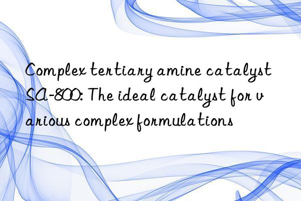 Complex tertiary amine catalyst SA-800: The ideal catalyst for various complex formulations