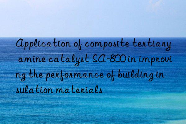 Application of composite tertiary amine catalyst SA-800 in improving the performance of building insulation materials