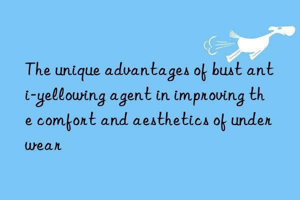 The unique advantages of bust anti-yellowing agent in improving the comfort and aesthetics of underwear