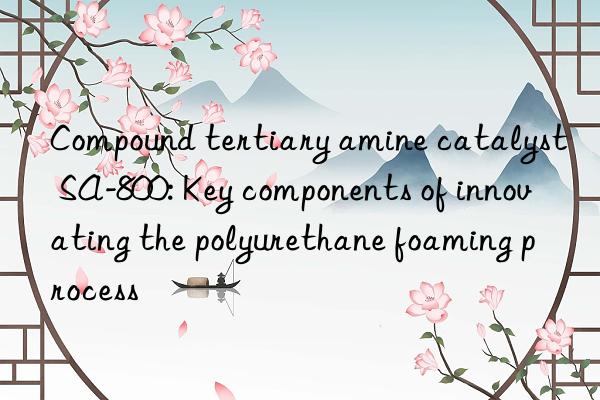 Compound tertiary amine catalyst SA-800: Key components of innovating the polyurethane foaming process