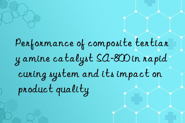 Performance of composite tertiary amine catalyst SA-800 in rapid curing system and its impact on product quality