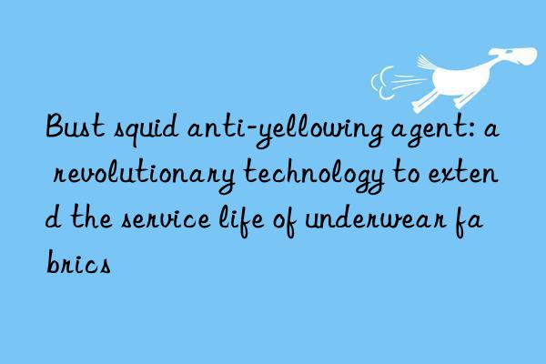 Bust squid anti-yellowing agent: a revolutionary technology to extend the service life of underwear fabrics