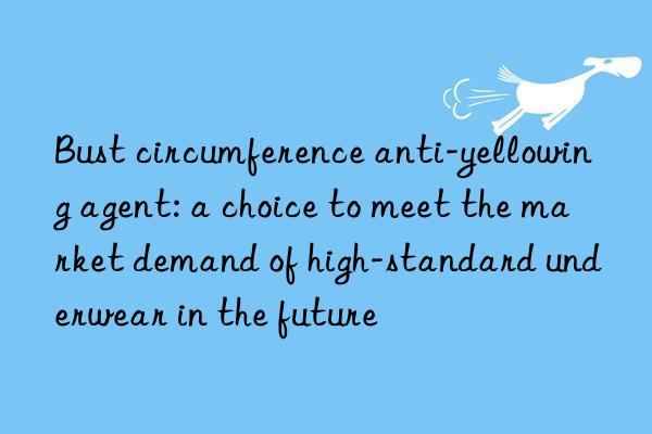 Bust circumference anti-yellowing agent: a choice to meet the market demand of high-standard underwear in the future