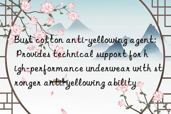 Bust cotton anti-yellowing agent: Provides technical support for high-performance underwear with stronger anti-yellowing ability