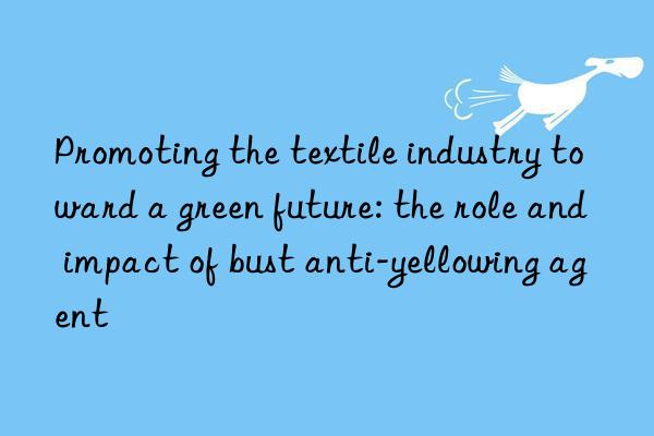 Promoting the textile industry toward a green future: the role and impact of bust anti-yellowing agent