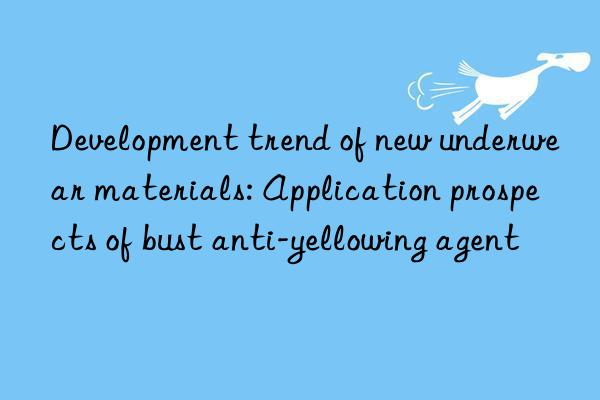 Development trend of new underwear materials: Application prospects of bust anti-yellowing agent