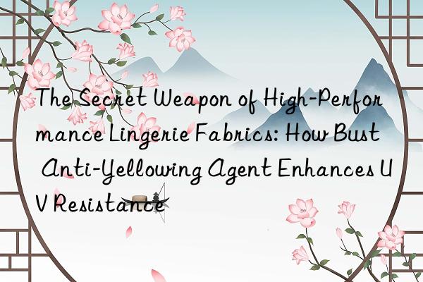 The Secret Weapon of High-Performance Lingerie Fabrics: How Bust Anti-Yellowing Agent Enhances UV Resistance