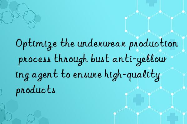 Optimize the underwear production process through bust anti-yellowing agent to ensure high-quality products