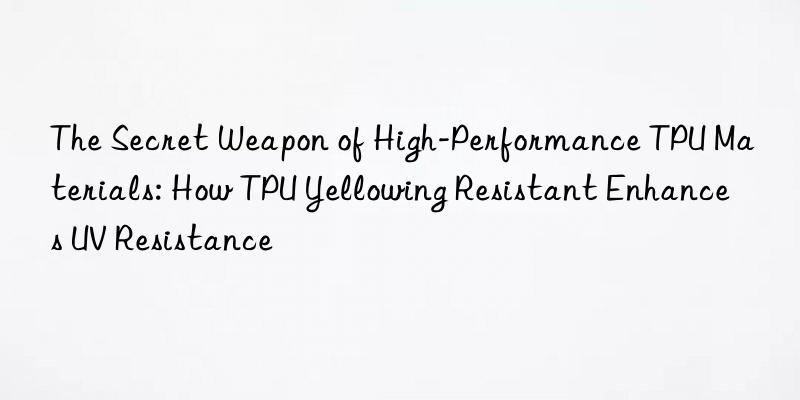 The Secret Weapon of High-Performance TPU Materials: How TPU Yellowing Resistant Enhances UV Resistance