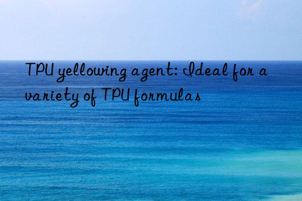 TPU yellowing agent: Ideal for a variety of TPU formulas