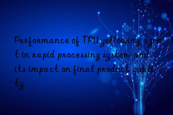 Performance of TPU yellowing agent in rapid processing system and its impact on final product quality