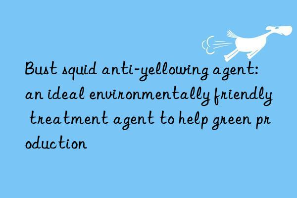 Bust squid anti-yellowing agent: an ideal environmentally friendly treatment agent to help green production