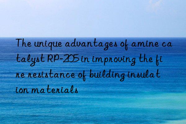 The unique advantages of amine catalyst RP-205 in improving the fire resistance of building insulation materials