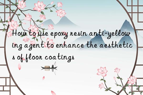 How to use epoxy resin anti-yellowing agent to enhance the aesthetics of floor coatings