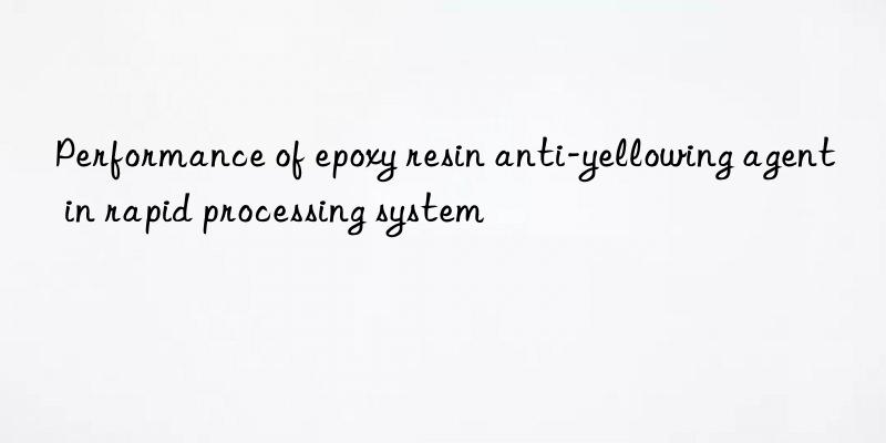 Performance of epoxy resin anti-yellowing agent in rapid processing system