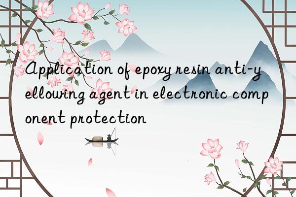 Application of epoxy resin anti-yellowing agent in electronic component protection