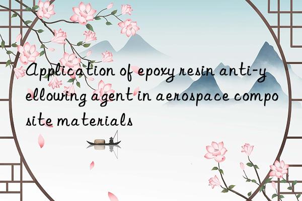 Application of epoxy resin anti-yellowing agent in aerospace composite materials