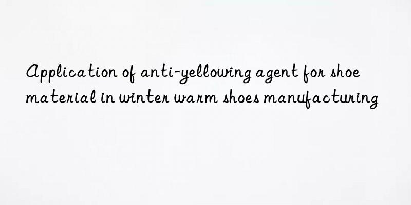 Application of anti-yellowing agent for shoe material in winter warm shoes manufacturing