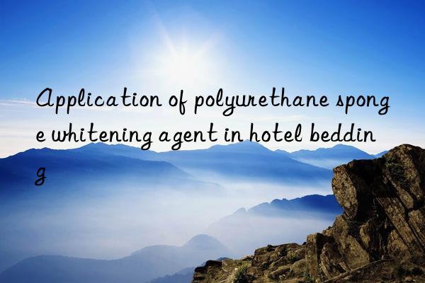 Application of polyurethane sponge whitening agent in hotel bedding