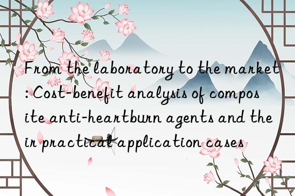 From the laboratory to the market: Cost-benefit analysis of composite anti-heartburn agents and their practical application cases