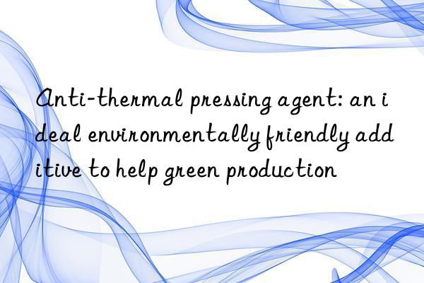 Anti-thermal pressing agent: an ideal environmentally friendly additive to help green production