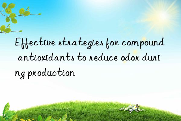 Effective strategies for compound antioxidants to reduce odor during production