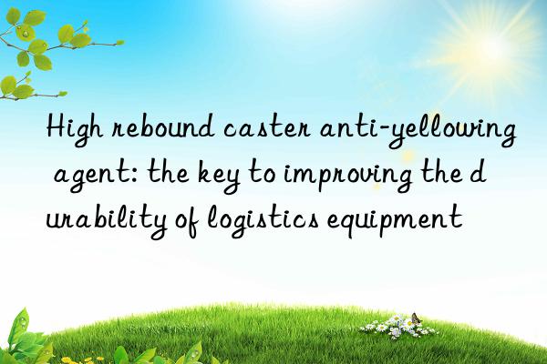 High rebound caster anti-yellowing agent: the key to improving the durability of logistics equipment